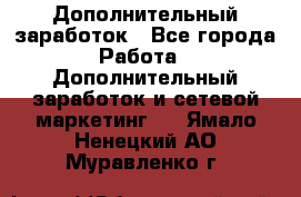 Дополнительный заработок - Все города Работа » Дополнительный заработок и сетевой маркетинг   . Ямало-Ненецкий АО,Муравленко г.